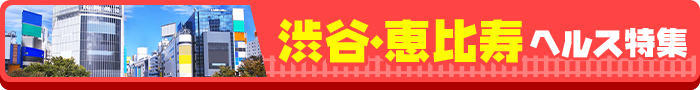 渋谷・恵比寿ヘルス特集！